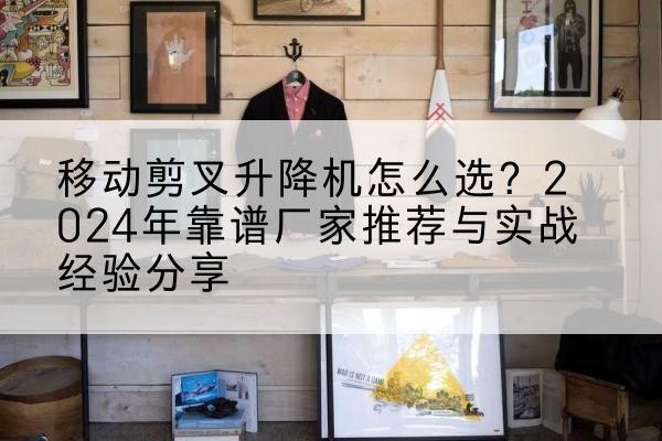同仁升降平台厂家推荐-移动剪叉升降机怎么选？2024年靠谱厂家推荐与实战经验分享