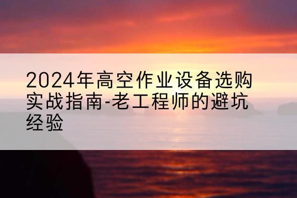 同仁高空作业升降机厂家推荐-2024年高空作业设备选购实战指南-老工程师的避坑经验