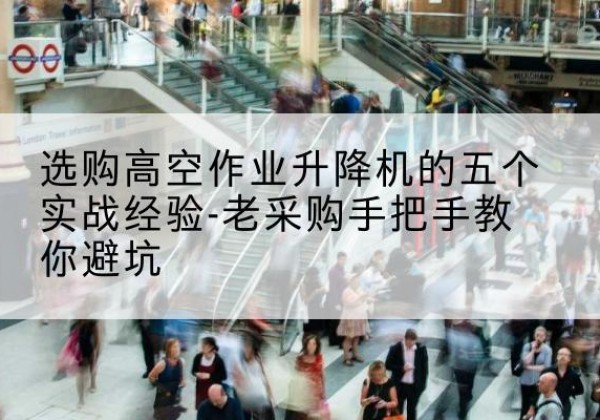 同仁高空作业升降机厂家-选购高空作业升降机的五个实战经验-老采购手把手教你避坑