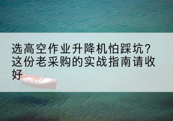 同仁高空作业升降机厂家推荐-选高空作业升降机怕踩坑？这份老采购的实战指南请收好