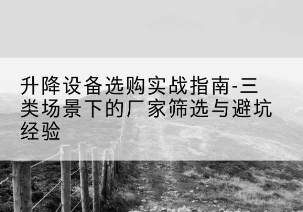 同仁移动式升降机厂家推荐-升降设备选购实战指南-三类场景下的厂家筛选与避坑经验