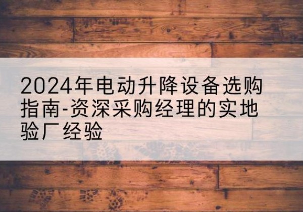 同仁电动剪叉升降平台厂家-2024年电动升降设备选购指南-资深采购经理的实地验厂经验