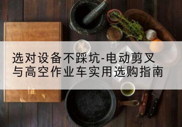 同仁电动剪叉升降平台怎么选-选对设备不踩坑-电动剪叉与高空作业车实用选购指南