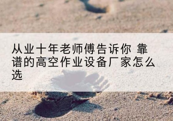 同仁高空作业升降机厂家推荐-从业十年老师傅告诉你 靠谱的高空作业设备厂家怎么选