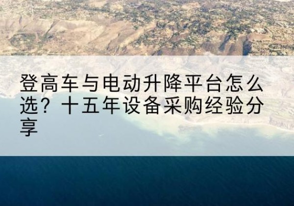 同仁登高车厂家厂家-登高车与电动升降平台怎么选？十五年设备采购经验分享
