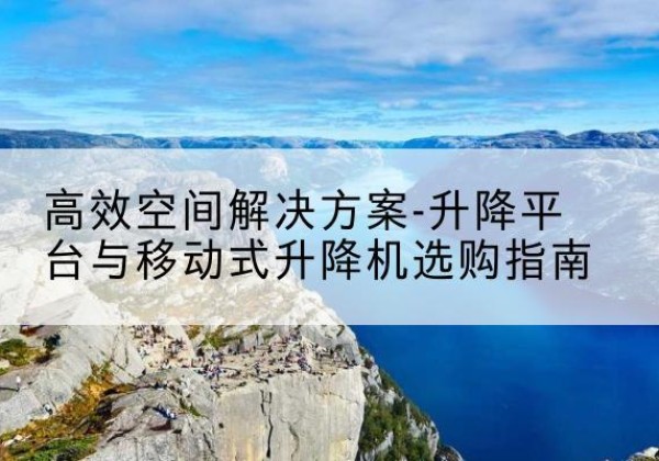 同仁升降平台厂家-*空间解决方案-升降平台与移动式升降机选购指南