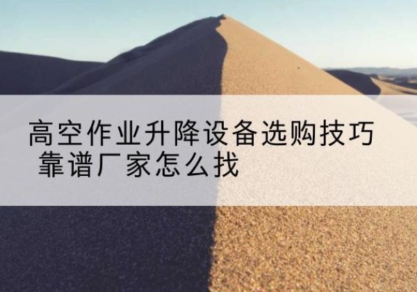同仁电动升降平台厂家推荐-高空作业升降设备选购技巧 靠谱厂家怎么找