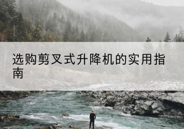 同仁剪叉式升降机怎么选-选购剪叉式升降机的实用指南
