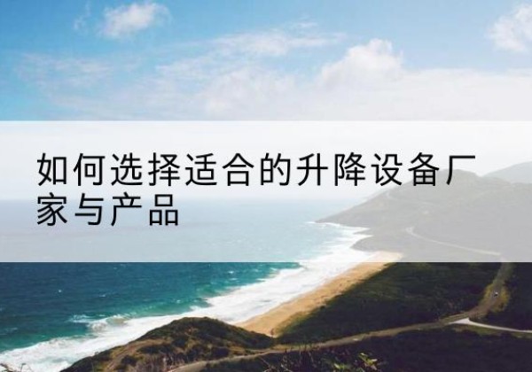 同仁电动升降平台厂家-如何选择适合的升降设备厂家与产品