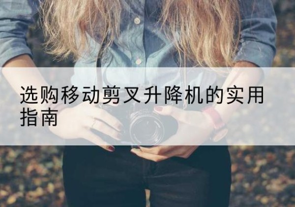 同仁移动剪叉升降机怎么选-选购移动剪叉升降机的实用指南
