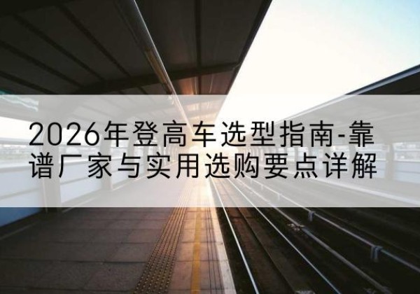 同仁登高车厂家推荐-2026年登高车选型指南-靠谱厂家与实用选购要点详解